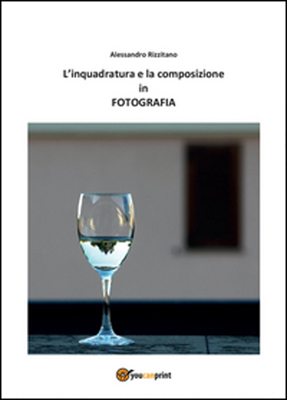 Alessandro Rizzitano - L'INQUADRATURA E LA COMPOSIZIONE IN FOTOGRAFIA  - Youcanprint Editore